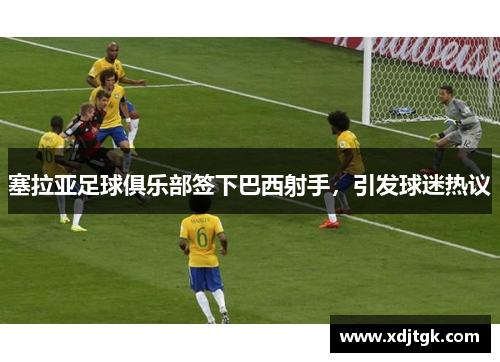 塞拉亚足球俱乐部签下巴西射手，引发球迷热议