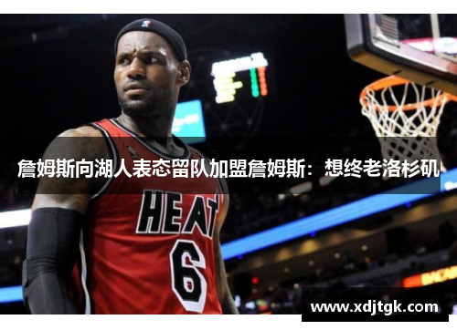 詹姆斯向湖人表态留队加盟詹姆斯：想终老洛杉矶