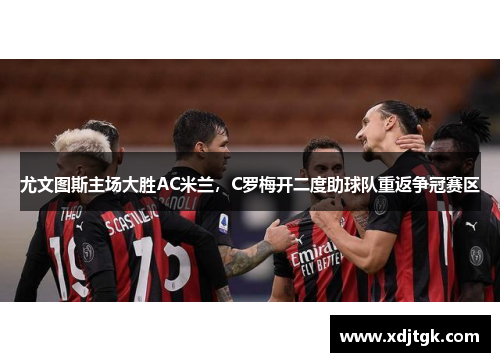 尤文图斯主场大胜AC米兰，C罗梅开二度助球队重返争冠赛区