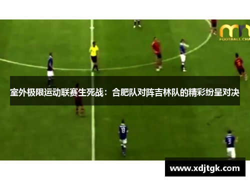 室外极限运动联赛生死战：合肥队对阵吉林队的精彩纷呈对决
