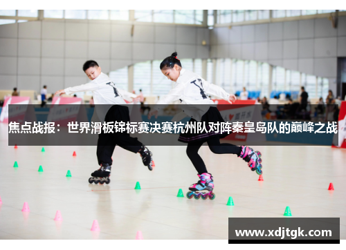 焦点战报：世界滑板锦标赛决赛杭州队对阵秦皇岛队的巅峰之战