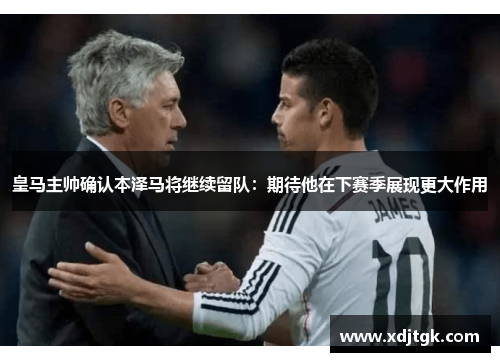 皇马主帅确认本泽马将继续留队：期待他在下赛季展现更大作用