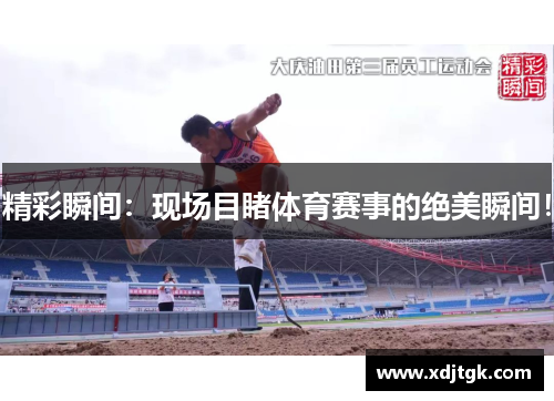 精彩瞬间：现场目睹体育赛事的绝美瞬间！