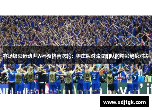 客场极限运动世界杯资格赛次轮：枣庄队对阵沈阳队的精彩绝伦对决