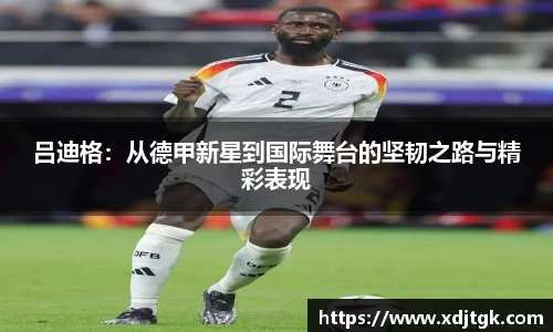 吕迪格：从德甲新星到国际舞台的坚韧之路与精彩表现