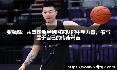 张镇麟：从篮球新星到国家队的中坚力量，书写属于自己的传奇篇章