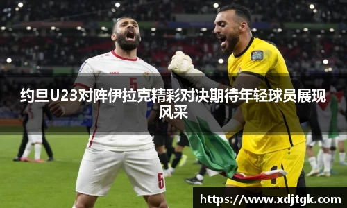 约旦U23对阵伊拉克精彩对决期待年轻球员展现风采